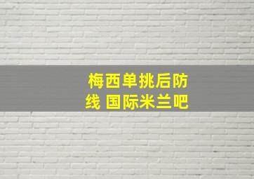 梅西单挑后防线 国际米兰吧